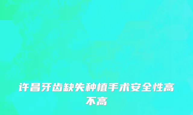 许昌牙齿缺失种植手术安全性高不高
