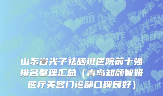 山东省光子祛晒斑医院前十强排名整理汇总（青岛知颜智妍医疗美容门诊部口碑良好）