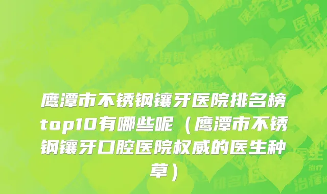 鹰潭市不锈钢镶牙医院排名榜top10有哪些呢（鹰潭市不锈钢镶牙口腔医院权威的医生种草）