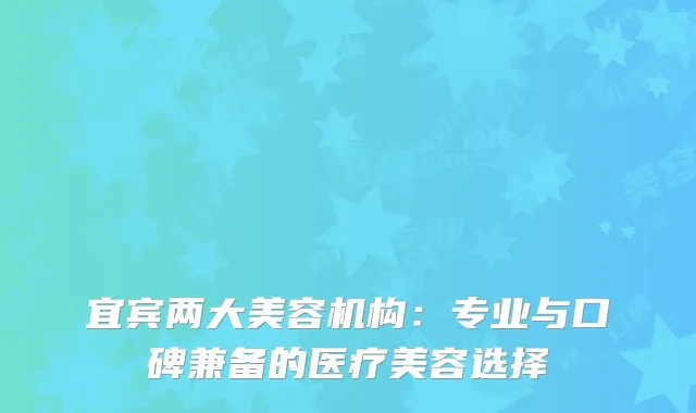 宜宾两大美容机构：专业与口碑兼备的医疗美容选择