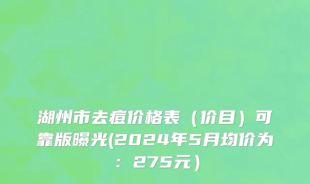 湖州市去痘价格表（价目）可靠版曝光(2024年5月均价为：275元）