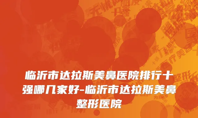 临沂市达拉斯美鼻医院排行十强哪几家好-临沂市达拉斯美鼻整形医院