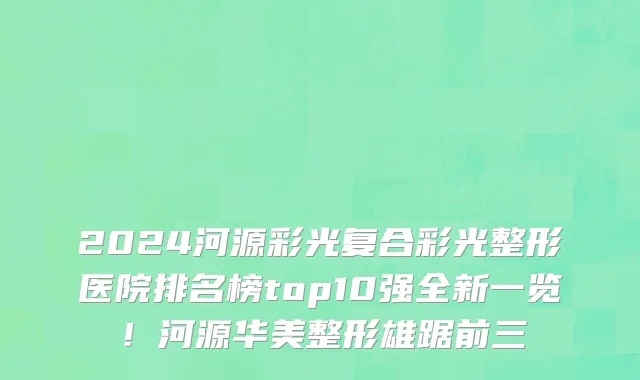 2024河源彩光复合彩光整形医院排名榜top10强全新一览!河源华美整形雄踞前三