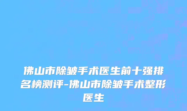 佛山市除皱手术医生前十强排名榜测评-佛山市除皱手术整形医生