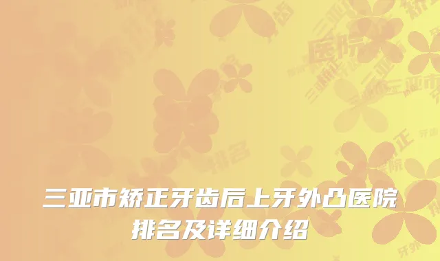 三亚市矫正牙齿后上牙外凸医院排名及详细介绍