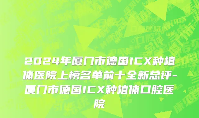 2024年厦门市德国ICX种植体医院上榜名单前十全新总评-厦门市德国ICX种植体口腔医院