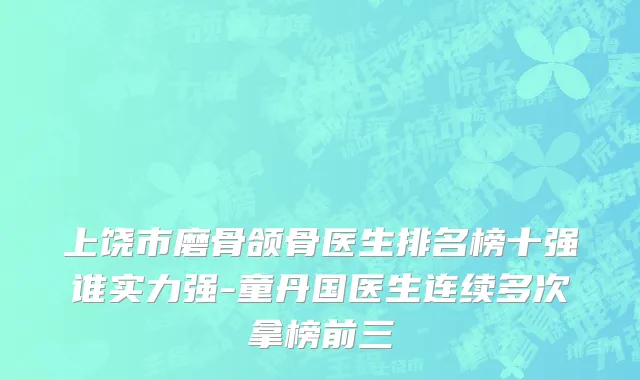 上饶市磨骨颌骨医生排名榜十强谁实力强-童丹国医生连续多次拿榜前三