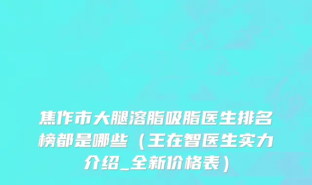 焦作市大腿溶脂吸脂医生排名榜都是哪些（王在智医生实力介绍_全新价格表）