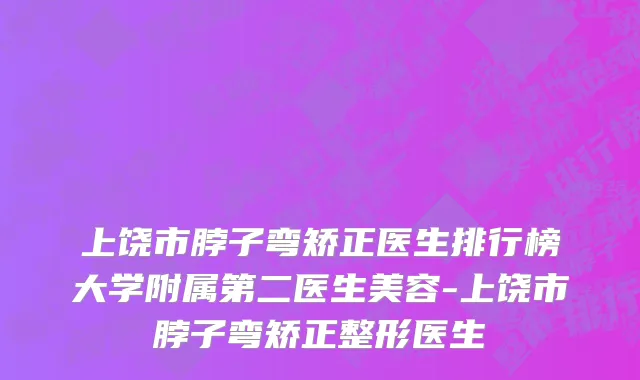 上饶市脖子弯矫正医生排行榜大学附属第二医生美容-上饶市脖子弯矫正整形医生