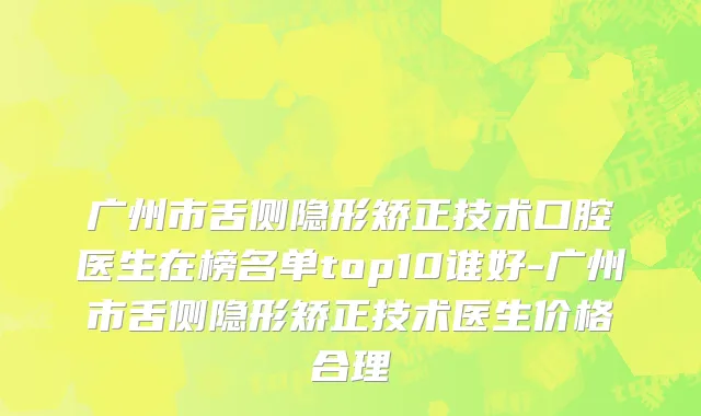 广州市舌侧隐形矫正技术口腔医生在榜名单top10谁好-广州市舌侧隐形矫正技术医生价格合理