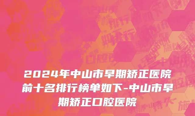 2024年中山市早期矫正医院前十名排行榜单如下-中山市早期矫正口腔医院