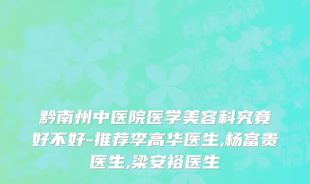 黔南州中医院医学美容科究竟好不好-推荐李高华医生,杨富贵医生,梁安裕医生