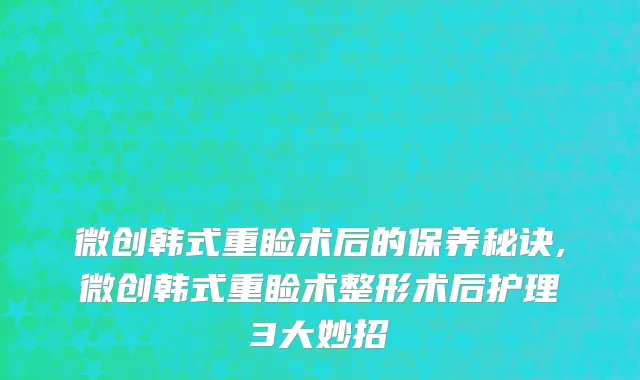 微创韩式重睑术后的保养秘诀,微创韩式重睑术整形术后护理3大妙招