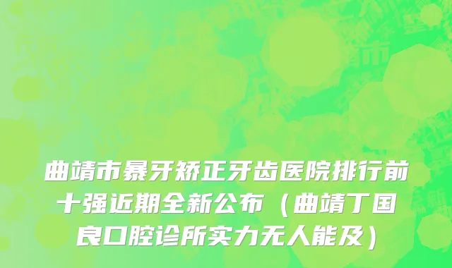 曲靖市暴牙矫正牙齿医院排行前十强近期全新公布（曲靖丁国良口腔诊所实力无人能及）