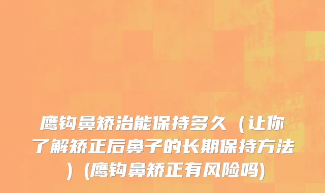 鹰钩鼻矫治能保持多久（让你了解矫正后鼻子的长期保持方法）(鹰钩鼻矫正有风险吗)