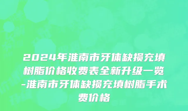 2024年淮南市牙体缺损充填树脂价格收费表全新升级一览-淮南市牙体缺损充填树脂手术费价格