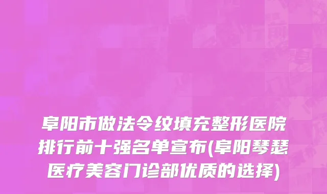 阜阳市做法令纹填充整形医院排行前十强名单宣布(阜阳琴瑟医疗美容门诊部优质的选择)