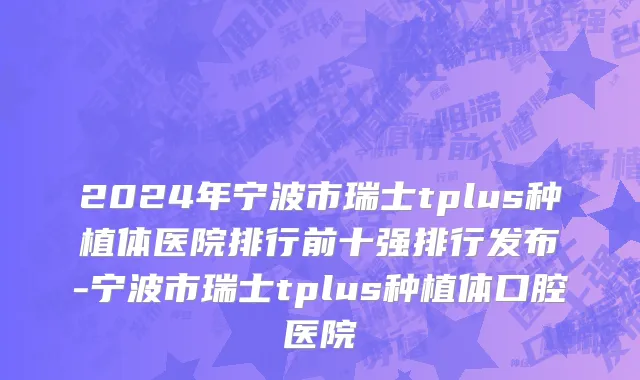 2024年宁波市瑞士tplus种植体医院排行前十强排行发布-宁波市瑞士tplus种植体口腔医院