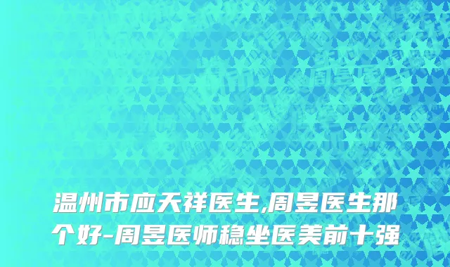 温州市应天祥医生,周昱医生那个好-周昱医师稳坐医美前十强