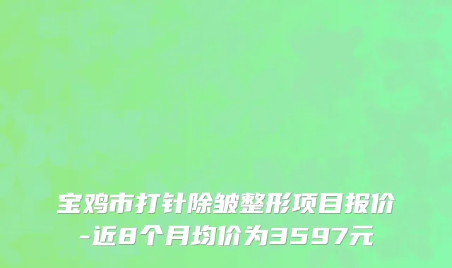 宝鸡市打针除皱整形项目报价-近8个月均价为3597元