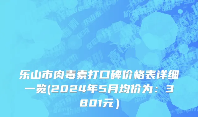乐山市肉毒素打口碑价格表详细一览(2024年5月均价为：3801元）