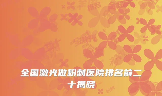 全国激光做粉刺医院排名前二十揭晓