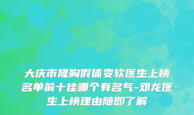 大庆市隆胸假体变软医生上榜名单前十佳哪个有名气-邓龙医生上榜理由随即了解