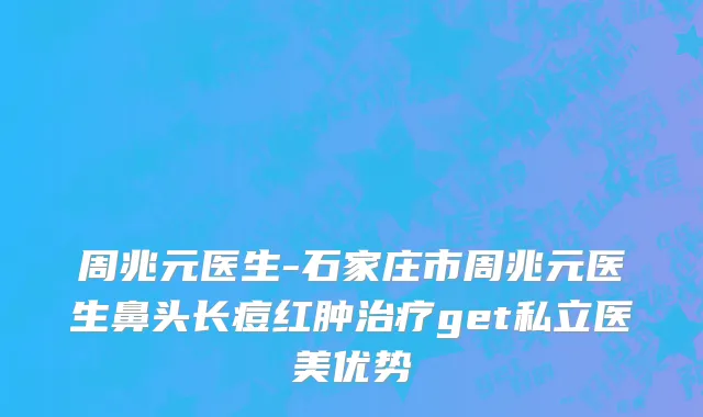 周兆元医生-石家庄市周兆元医生鼻头长痘红肿治疗get私立医美优势