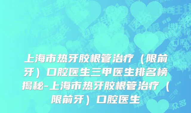 上海市热牙胶根管治疗（限前牙）口腔医生三甲医生排名榜揭秘-上海市热牙胶根管治疗（限前牙）口腔医生