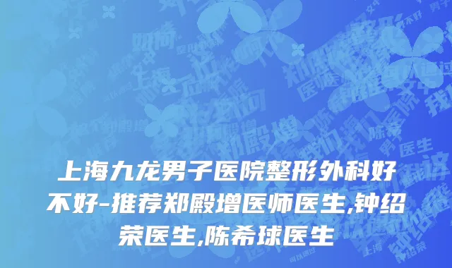 上海九龙男子医院整形外科好不好-推荐郑殿增医师医生,钟绍荣医生,陈希球医生