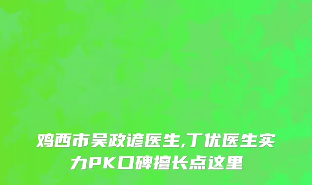 鸡西市吴政谚医生,丁优医生实力PK口碑擅长点这里
