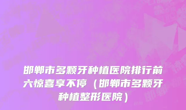邯郸市多颗牙种植医院排行前六惊喜享不停（邯郸市多颗牙种植整形医院）