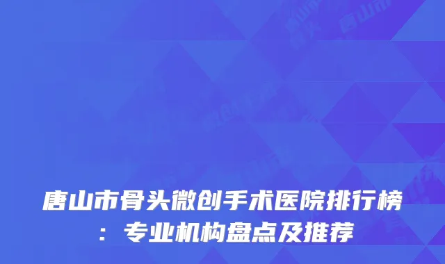 唐山市骨头微创手术医院排行榜：专业机构盘点及推荐
