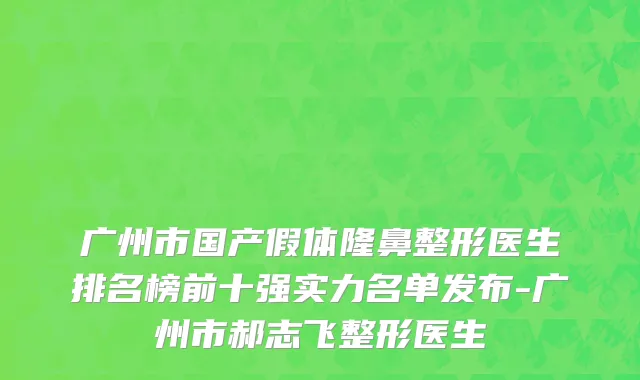 广州市国产假体隆鼻整形医生排名榜前十强实力名单发布-广州市郝志飞整形医生