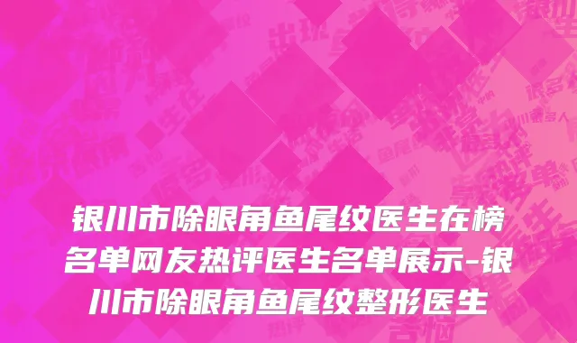 银川市除眼角鱼尾纹医生在榜名单网友热评医生名单展示-银川市除眼角鱼尾纹整形医生