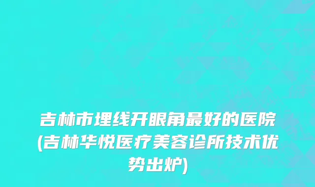 吉林市埋线开眼角最好的医院(吉林华悦医疗美容诊所技术优势出炉)
