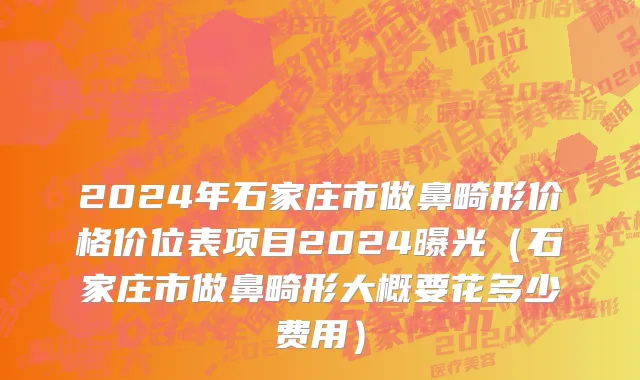 2024年石家庄市做鼻畸形价格价位表项目2024曝光（石家庄市做鼻畸形大概要花多少费用）