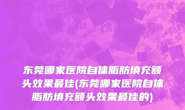 东莞哪家医院自体脂肪填充额头效果最佳(东莞哪家医院自体脂肪填充额头效果最佳的)
