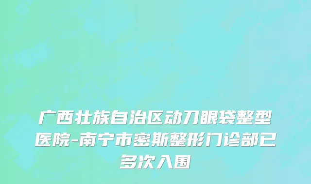 广西壮族自治区动刀眼袋整型医院-南宁市密斯整形门诊部已多次入围