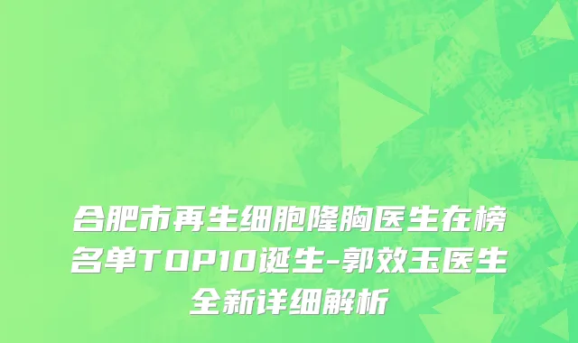 合肥市再生细胞隆胸医生在榜名单TOP10诞生-郭效玉医生全新详细解析