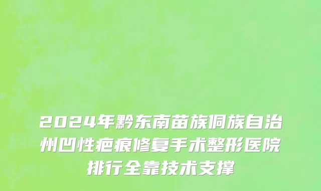 2024年黔东南苗族侗族自治州凹性疤痕修复手术整形医院排行全靠技术支撑