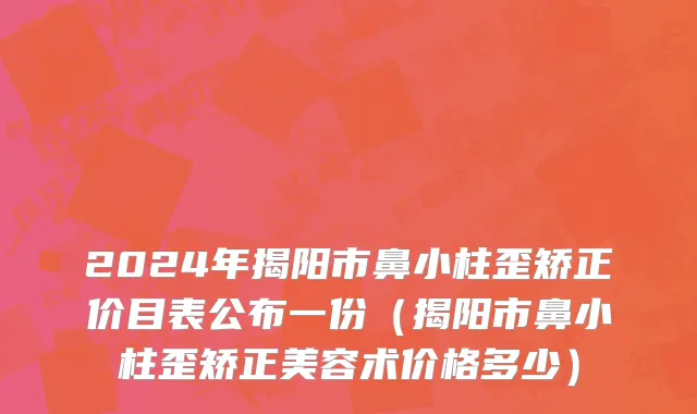 2024年揭阳市鼻小柱歪矫正价目表公布一份（揭阳市鼻小柱歪矫正美容术价格多少）