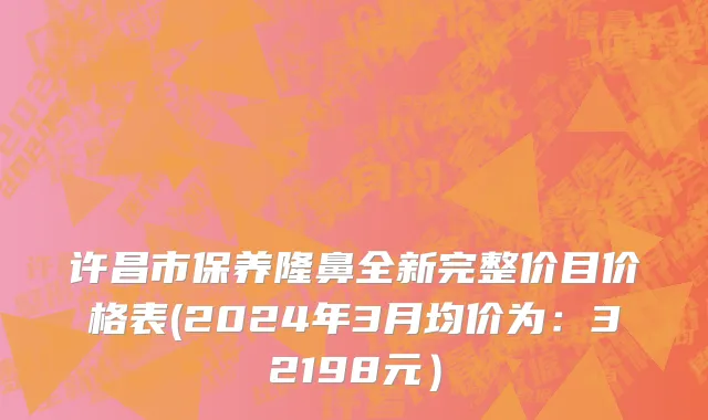 许昌市保养隆鼻全新完整价目价格表(2024年3月均价为：32198元）