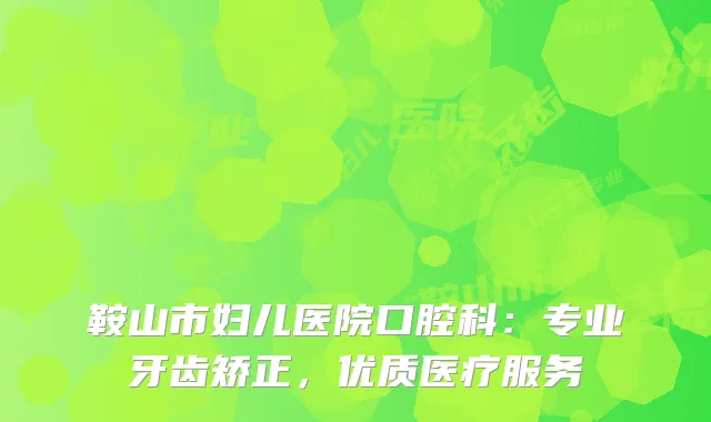 鞍山市妇儿医院口腔科：专业牙齿矫正，优质医疗服务