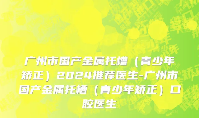 广州市国产金属托槽（青少年矫正）2024推荐医生-广州市国产金属托槽（青少年矫正）口腔医生