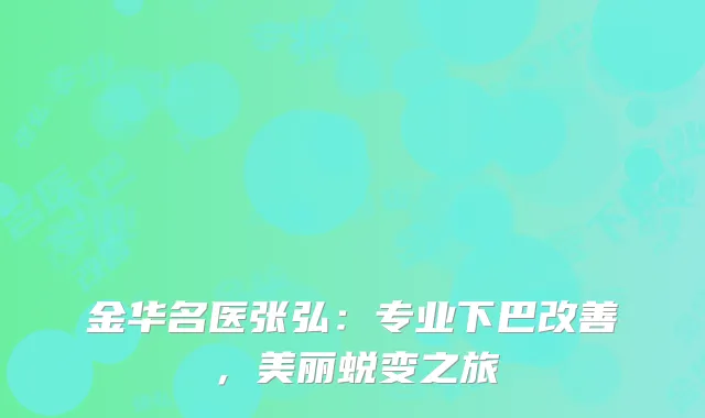 金华名医张弘：专业下巴改善，美丽蜕变之旅