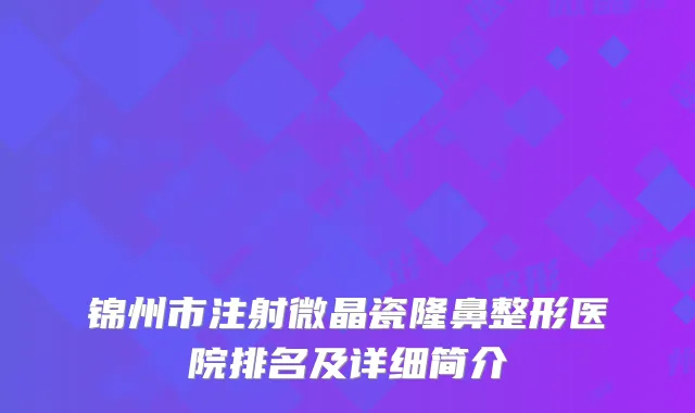 锦州市注射微晶瓷隆鼻整形医院排名及详细简介