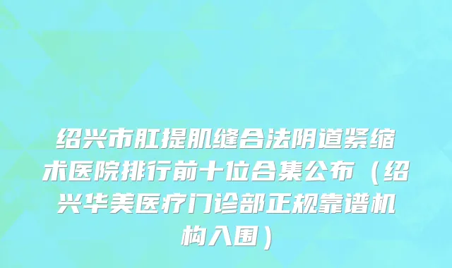 绍兴市肛提肌缝合法阴道紧缩术医院排行前十位合集公布（绍兴华美医疗门诊部正规靠谱机构入围）