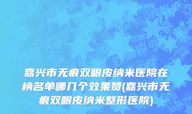 嘉兴市无痕双眼皮纳米医院在榜名单哪几个效果赞(嘉兴市无痕双眼皮纳米整形医院)