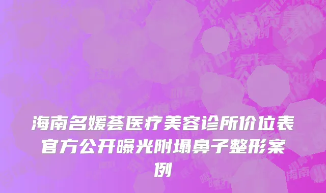 海南名媛荟医疗美容诊所价位表官方公开曝光附塌鼻子整形案例